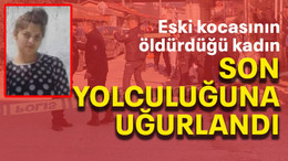 Eski kocasının öldürdüğü kadın son yolculuğuna uğurlandı